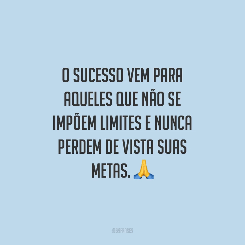 O sucesso vem para aqueles que não se impõem limites e nunca perdem de vista suas metas.