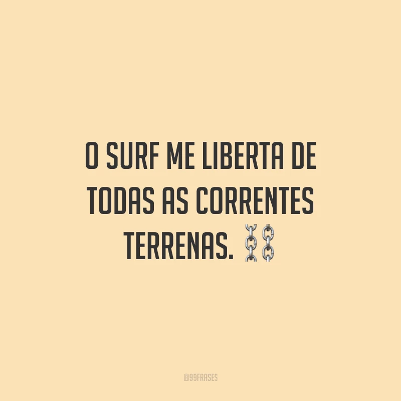 O surf me liberta de todas as correntes terrenas.