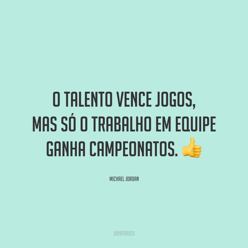 O talento vence jogos, mas só o trabalho em equipe ganha campeonatos.
