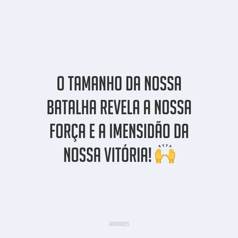 O tamanho da nossa batalha revela a nossa força e a imensidão da nossa vitória!