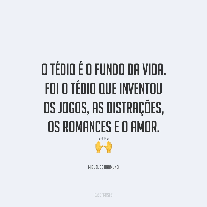 O tédio é o fundo da vida. Foi o tédio que inventou os jogos, as distrações, os romances e o amor.