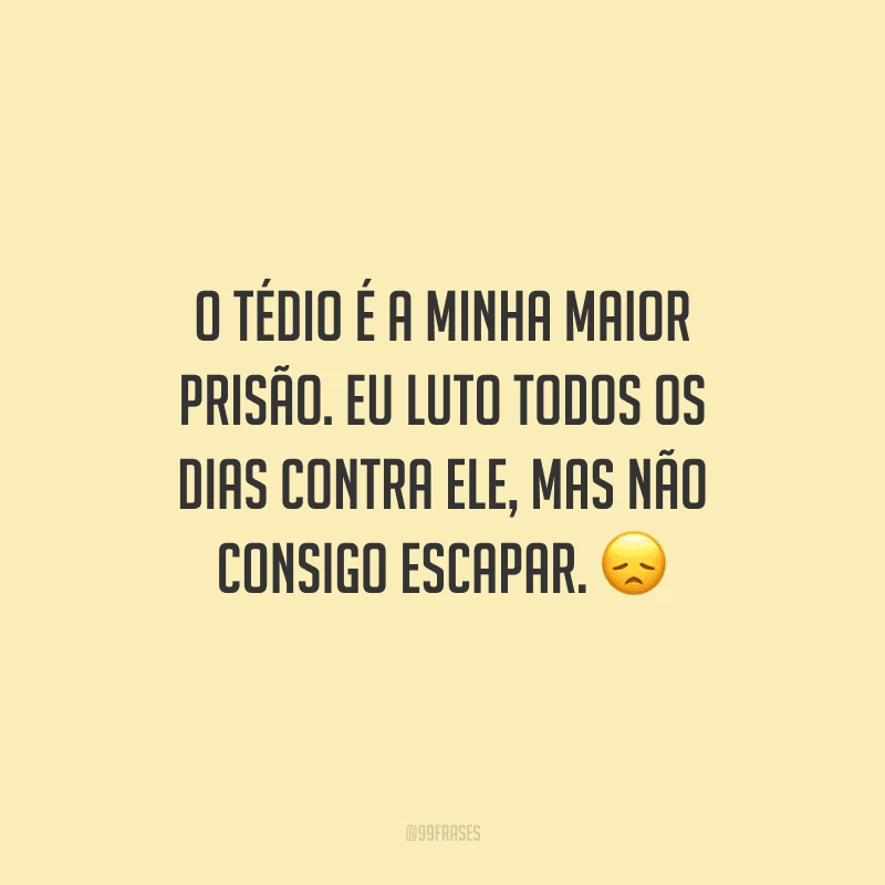 O tédio é a minha maior prisão. Eu luto todos os dias contra ele, mas não consigo escapar.