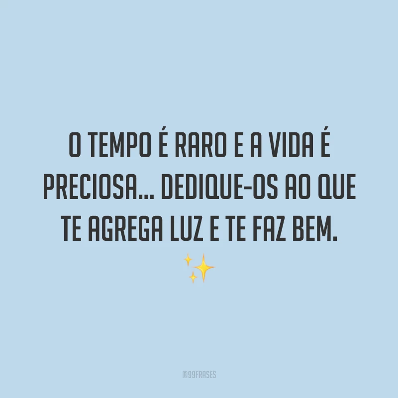 O tempo é raro e a vida é preciosa... Dedique-os ao que te agrega luz e te faz bem. ✨