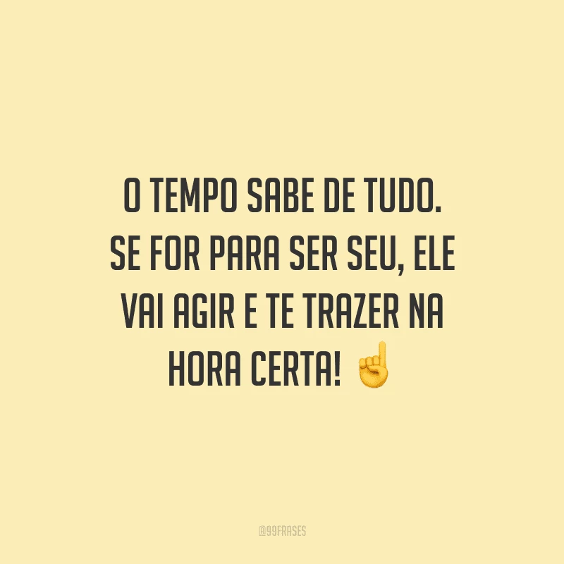 O tempo sabe de tudo. Se for para ser seu, ele vai agir e te trazer na hora certa! 