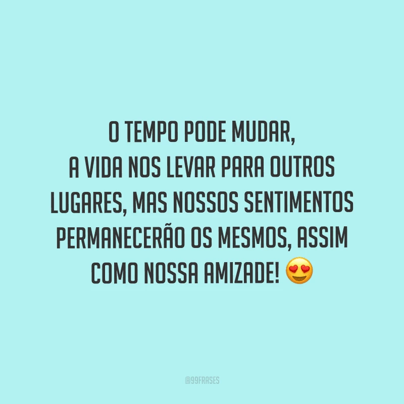 O tempo pode mudar, a vida nos levar para outros lugares, mas nossos sentimentos permanecerão os mesmos, assim como nossa amizade! 