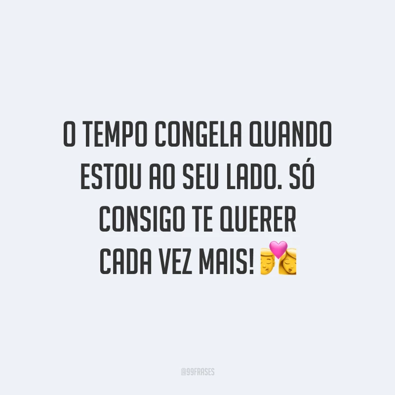 O tempo congela quando estou ao seu lado. Só consigo te querer cada vez mais!