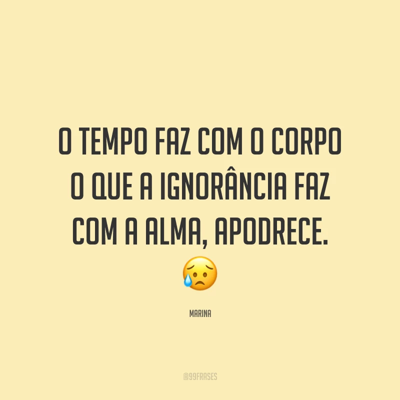 O tempo faz com o corpo o que a ignorância faz com a alma, apodrece.