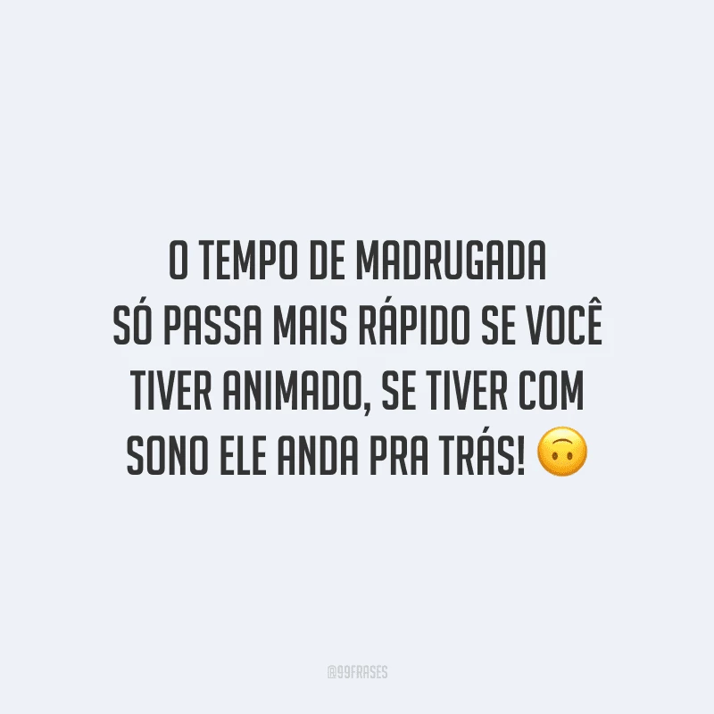 O tempo de madrugada só passa mais rápido se você tiver animado, se tiver com sono ele anda pra trás!
