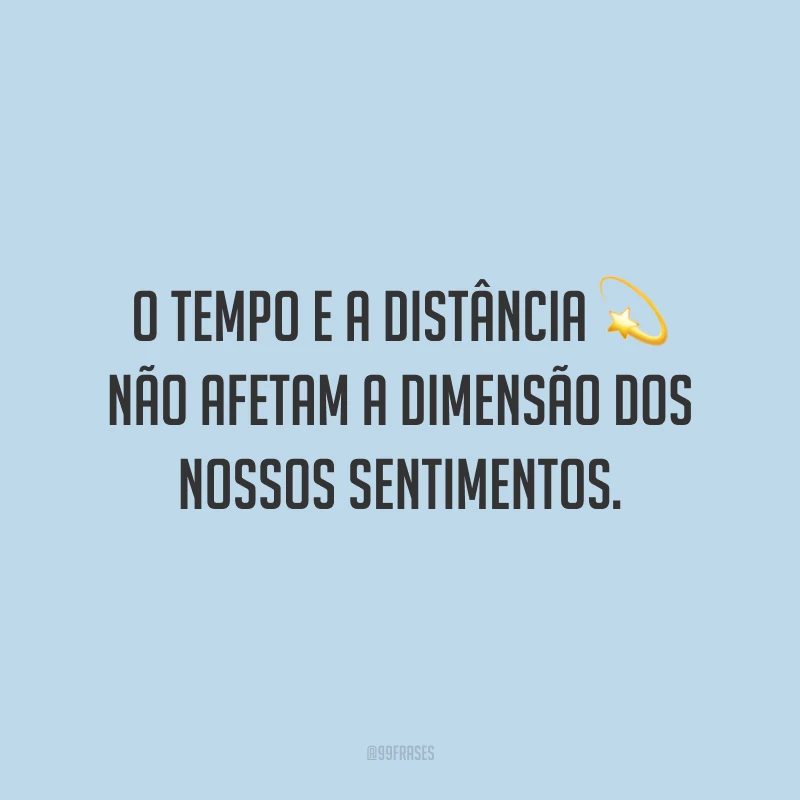 O tempo e a distância não afetam a dimensão dos nossos sentimentos.