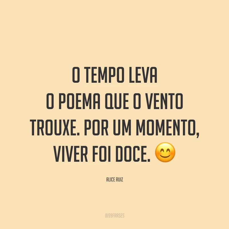O tempo leva o poema que o vento trouxe. Por um momento, viver foi doce. 😊