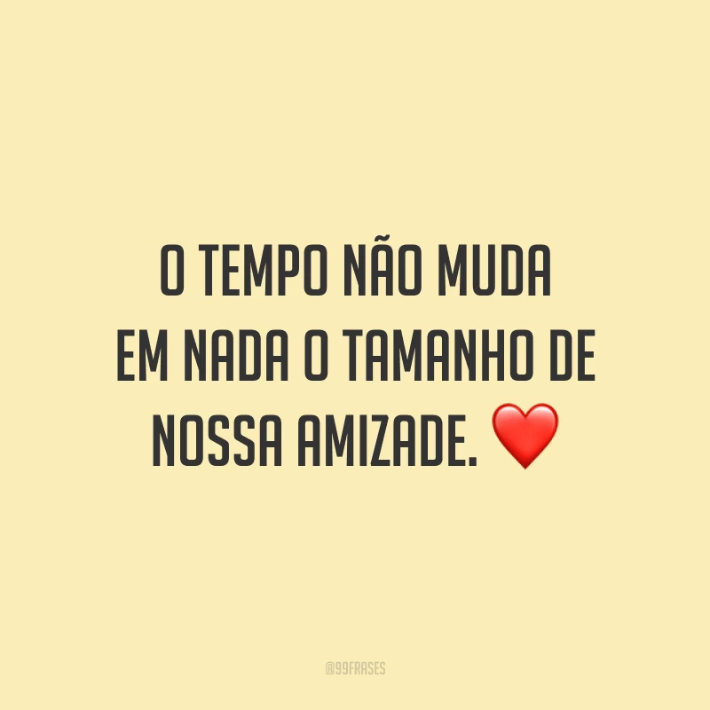 O tempo não muda em nada o tamanho de nossa amizade. ❤️