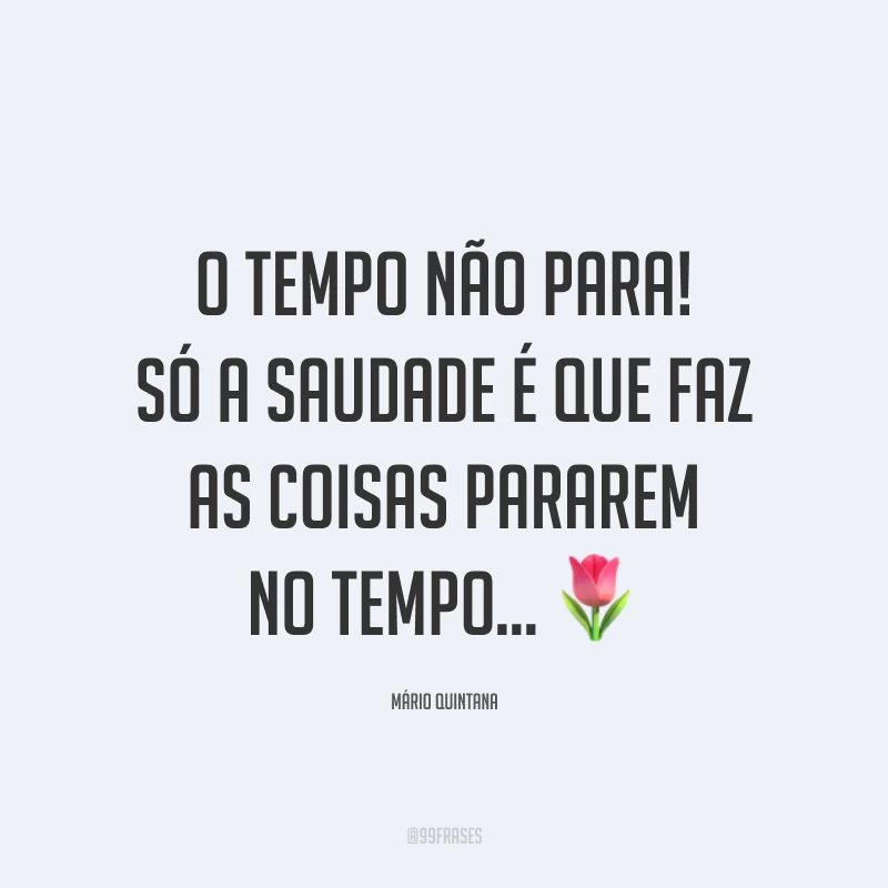 O tempo não para! Só a saudade é que faz as coisas pararem no tempo... 🌷