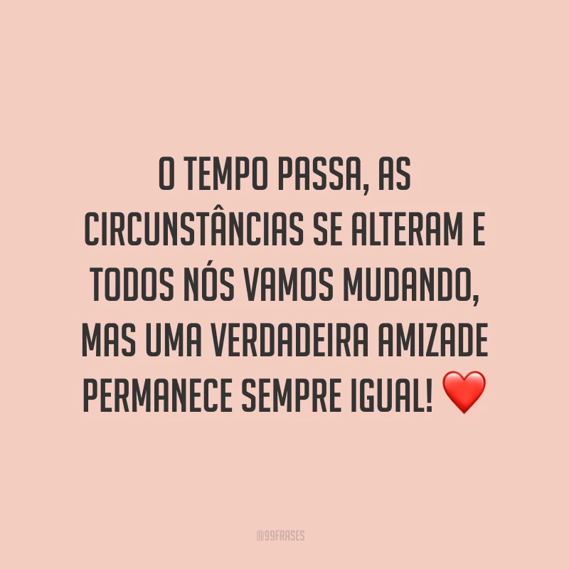 O tempo passa, as circunstâncias se alteram e todos nós vamos mudando, mas uma verdadeira amizade permanece sempre igual! ❤