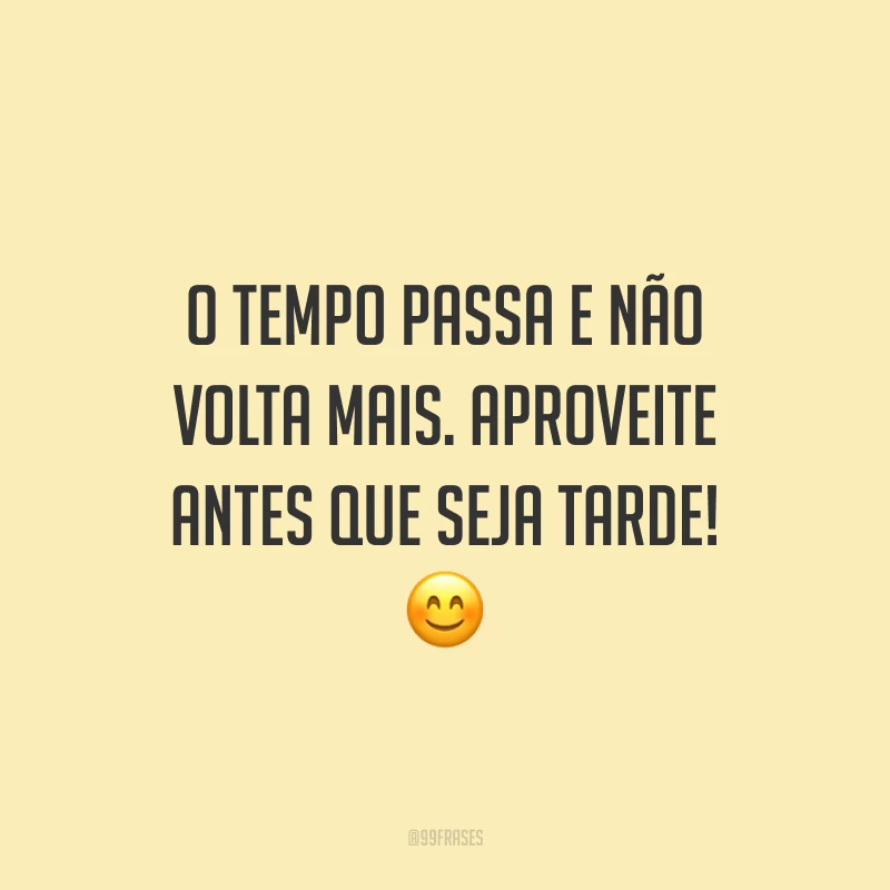 O tempo passa e não volta mais. Aproveite antes que seja tarde! 😊