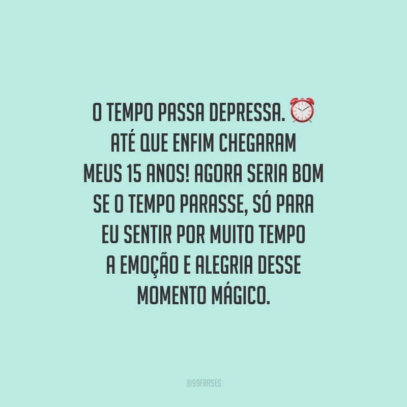 O tempo passa depressa. Até que enfim chegaram meus 15 anos! Agora seria bom se o tempo parasse, só para eu sentir por muito tempo a emoção e alegria desse momento mágico.
