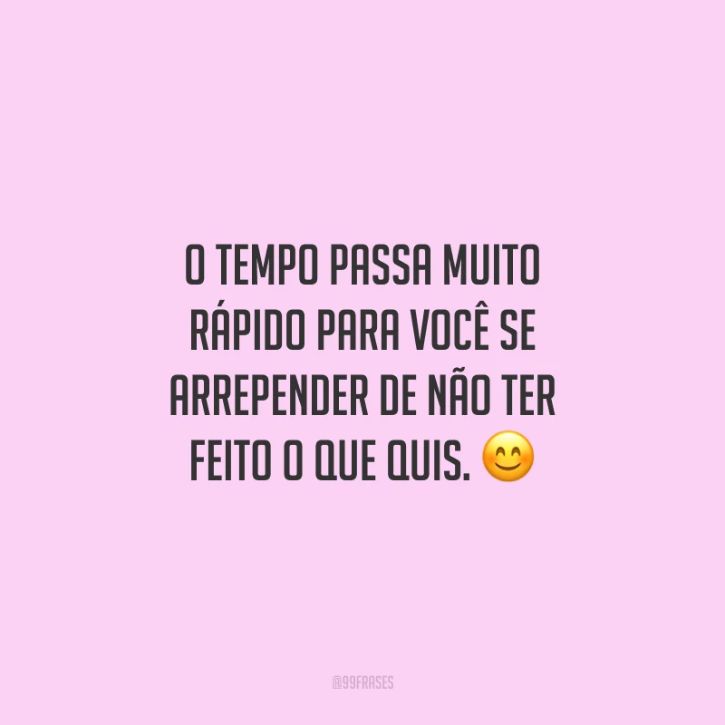 O tempo passa muito rápido para você se arrepender de não ter feito o que quis. 