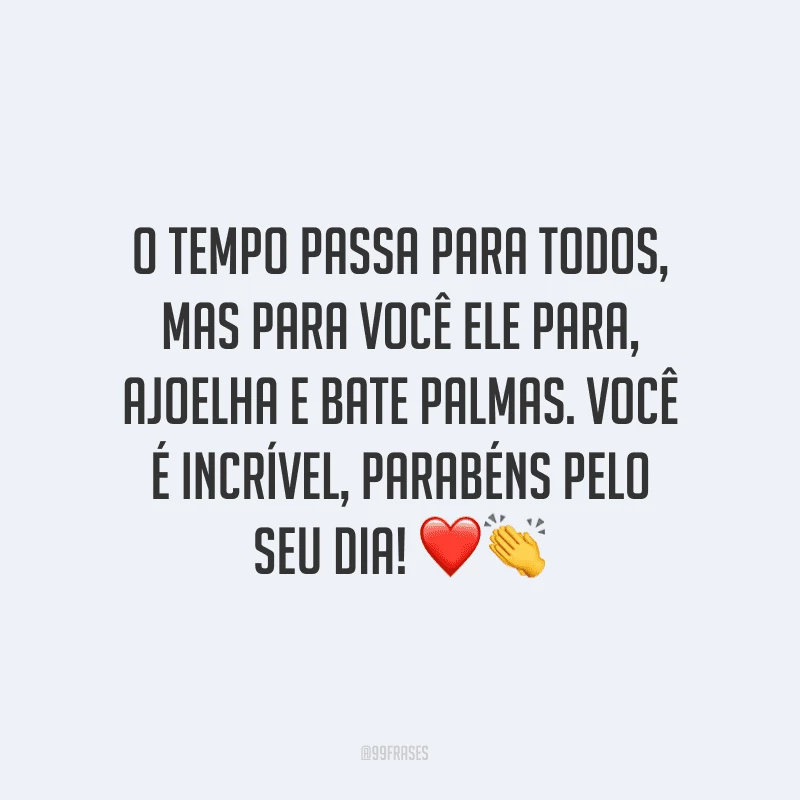 O tempo passa para todos, mas para você ele para, ajoelha e bate palmas. Você é incrível, parabéns pelo seu dia! ❤?