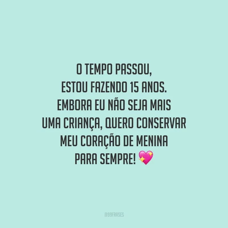 O tempo passou, estou fazendo 15 anos. Embora eu não seja mais uma criança, quero conservar meu coração de menina para sempre!