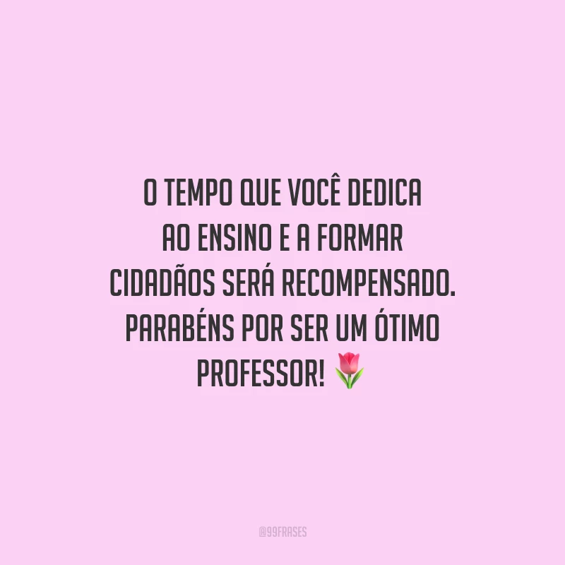 O tempo que você dedica ao ensino e a formar cidadãos será recompensado. Parabéns por ser um ótimo professor!