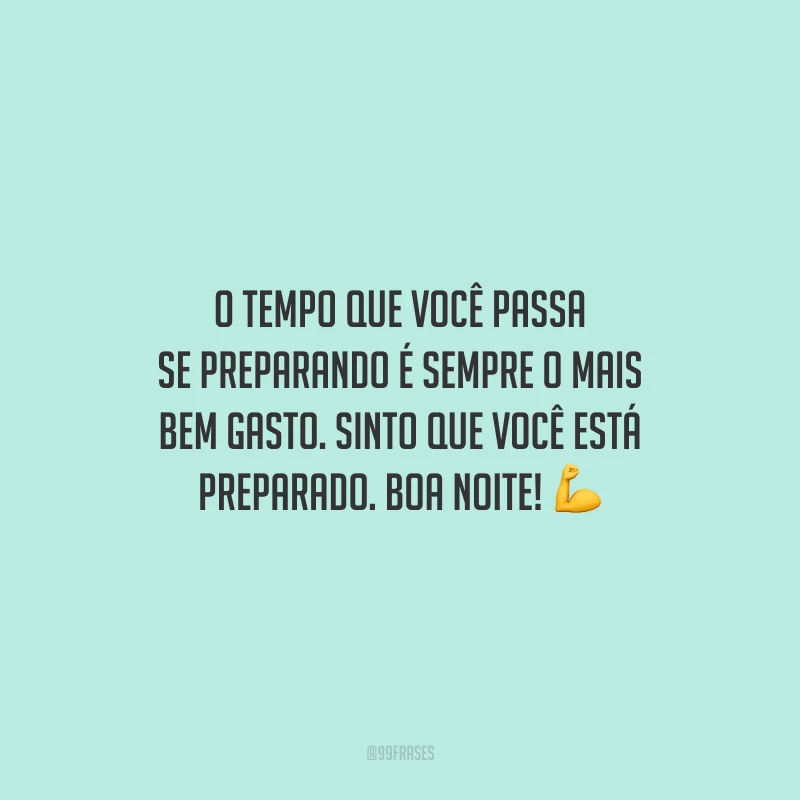 O tempo que você passa se preparando é sempre o mais bem gasto. Sinto que você está preparado. Boa noite!