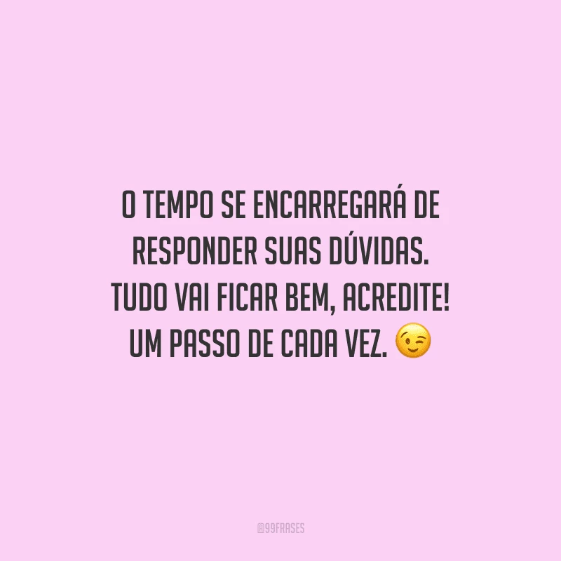 O tempo se encarregará de responder suas dúvidas. Tudo vai ficar bem, acredite! Um passo de cada vez.