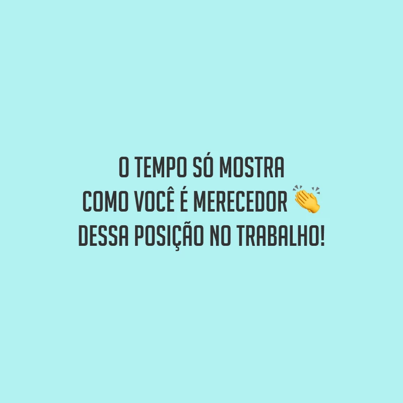 O tempo só mostra como você é merecedor dessa posição no trabalho!