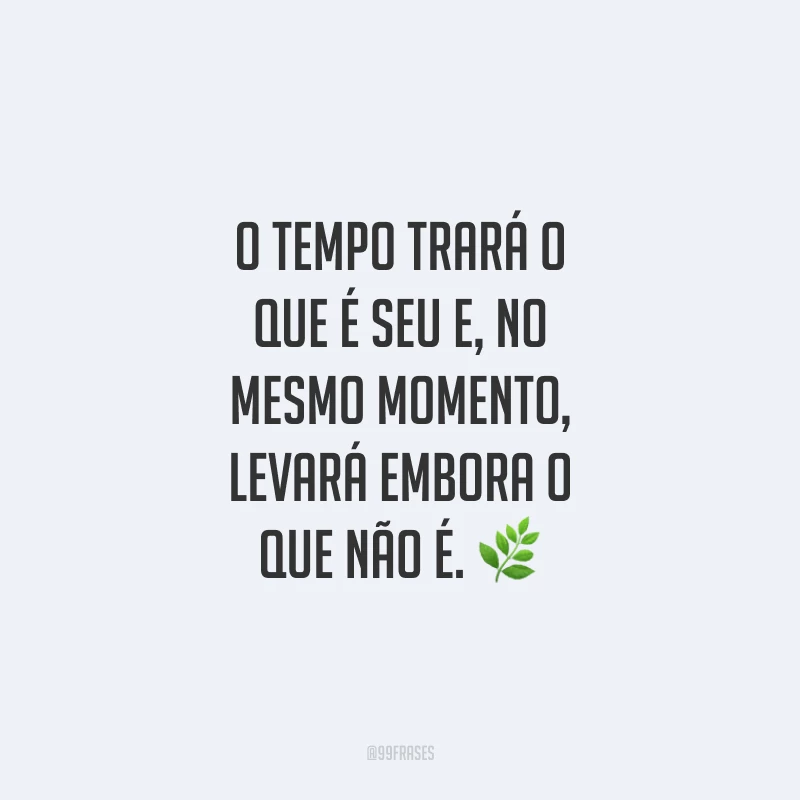 O tempo trará o que é seu e, no mesmo momento, levará embora o que não é. 