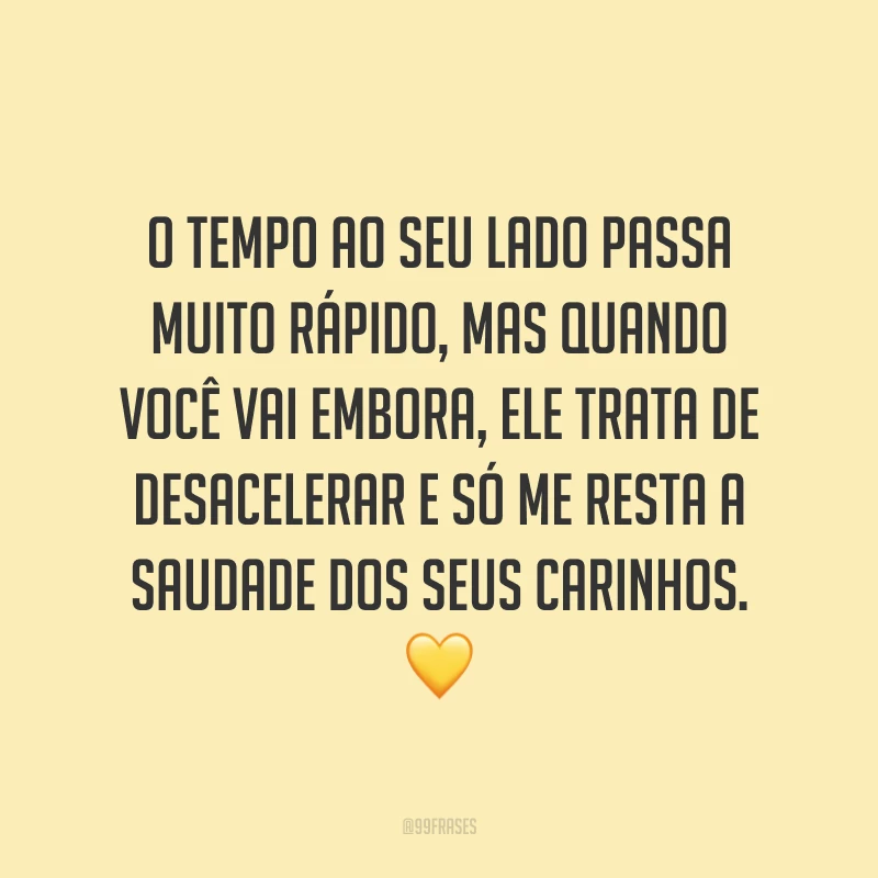 O tempo ao seu lado passa muito rápido, mas quando você vai embora, ele trata de desacelerar e só me resta a saudade dos seus carinhos. 💛
