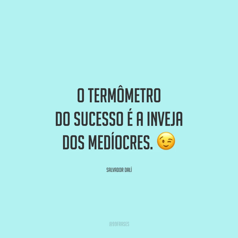 O termômetro do sucesso é a inveja dos medíocres.