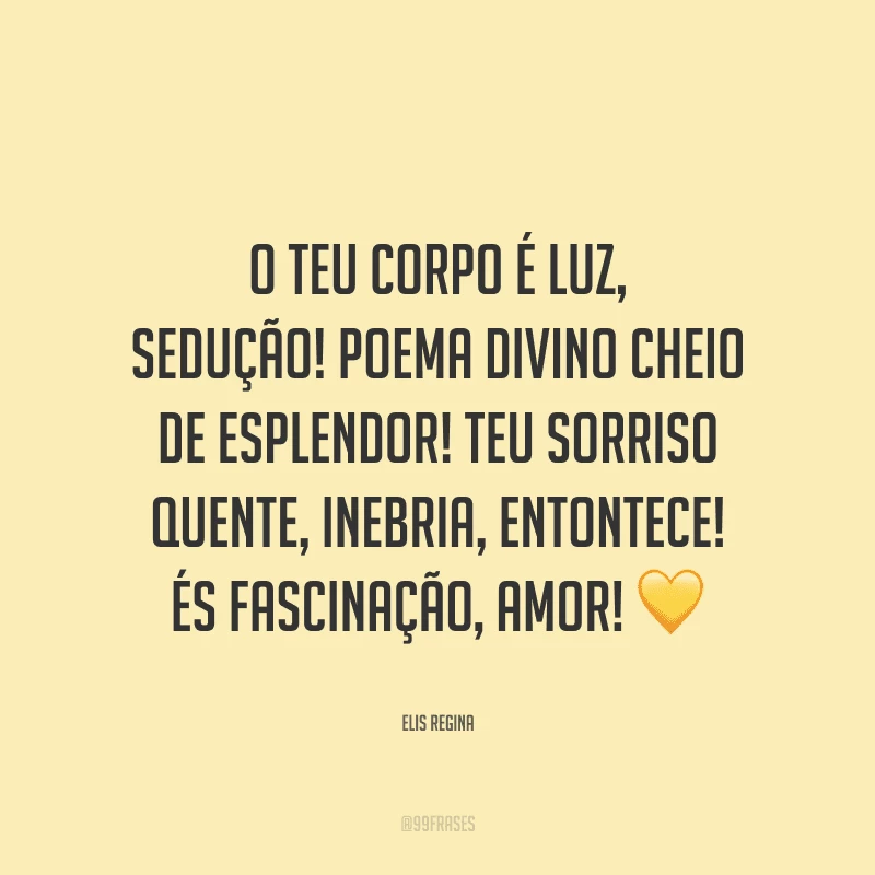 O teu corpo é luz, sedução! Poema divino cheio de esplendor! Teu sorriso quente, inebria, entontece! És fascinação, amor!
