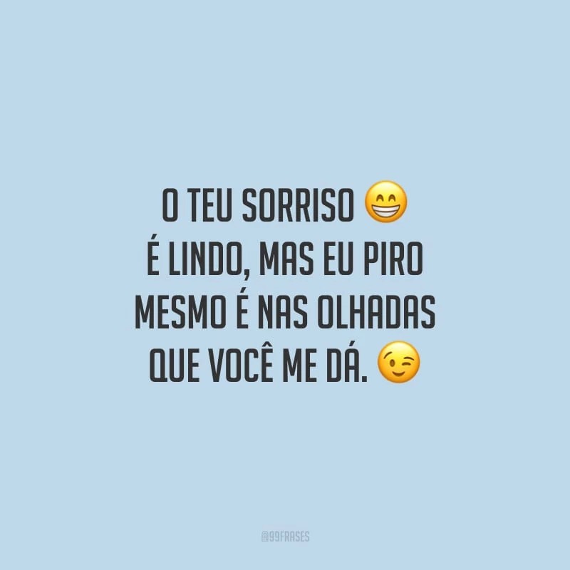 O teu sorriso é lindo, mas eu piro mesmo é nas olhadas que você me dá. 