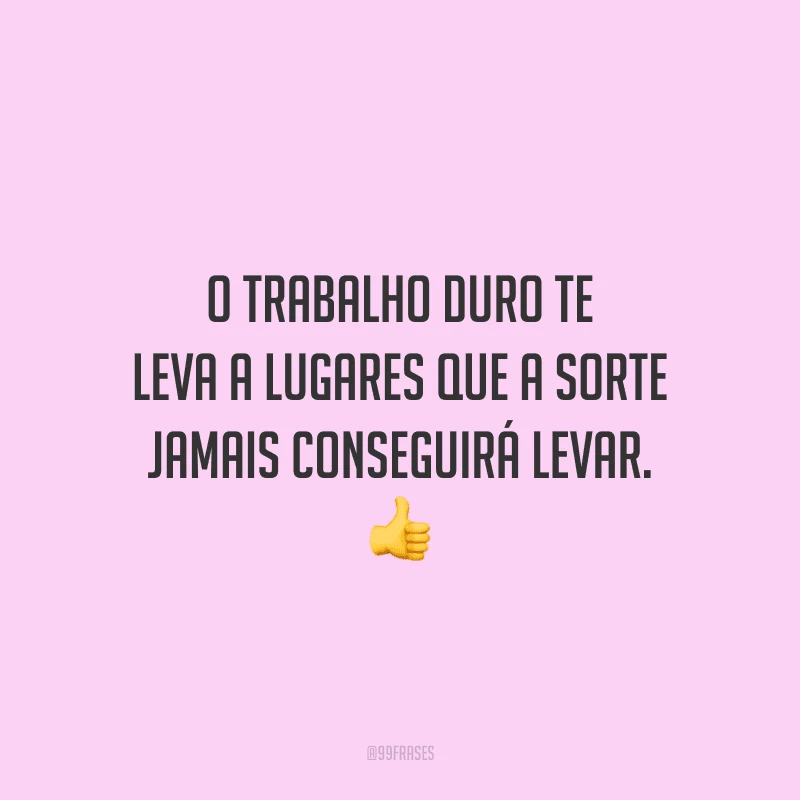 O trabalho duro te leva a lugares que a sorte jamais conseguirá levar.