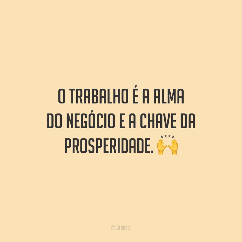 O trabalho é a alma do negócio e a chave da prosperidade.