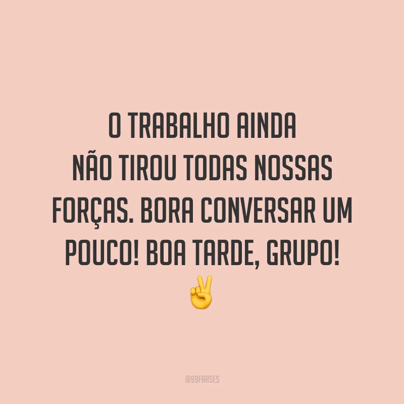 O trabalho ainda não tirou todas nossas forças. Bora conversar um pouco! Boa tarde, grupo!