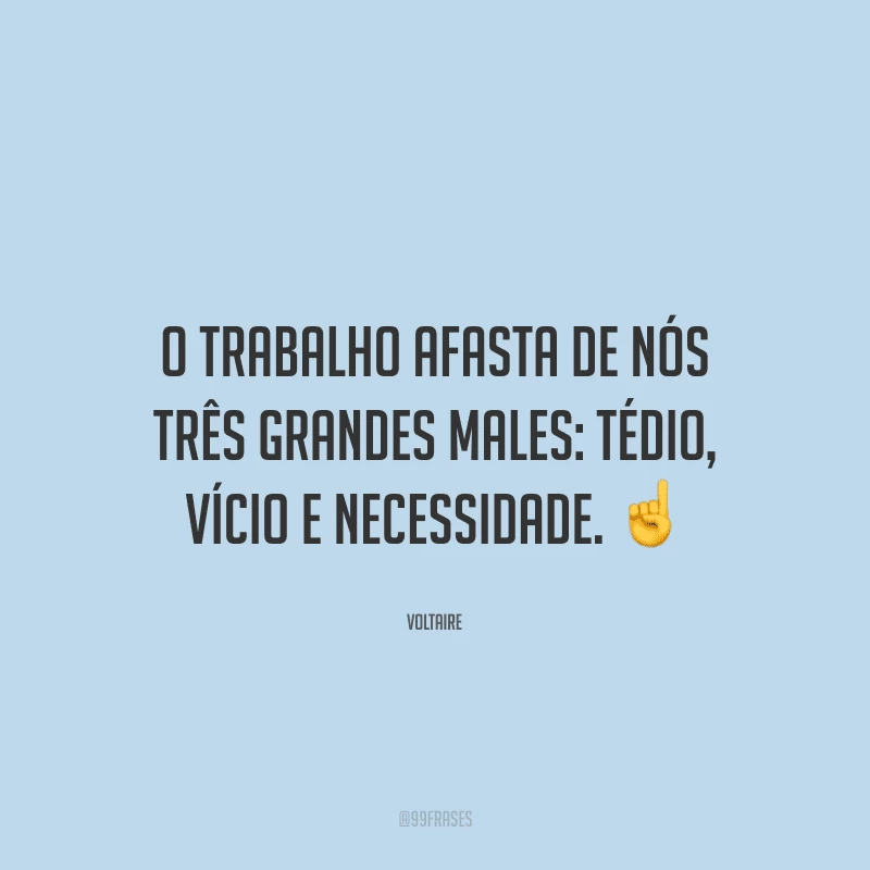 O trabalho afasta de nós três grandes males: tédio, vício e necessidade.