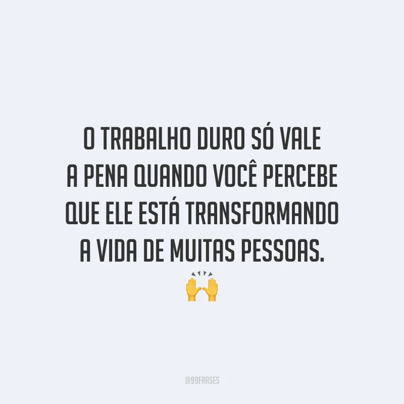 O trabalho duro só vale a pena quando você percebe que ele está transformando a vida de muitas pessoas.