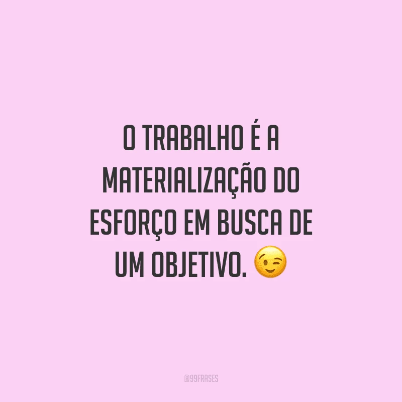 O trabalho é a materialização do esforço em busca de um objetivo.