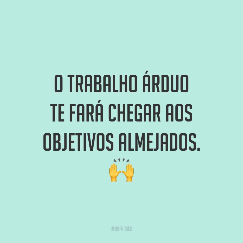 O trabalho árduo te fará chegar aos objetivos almejados. 🙌