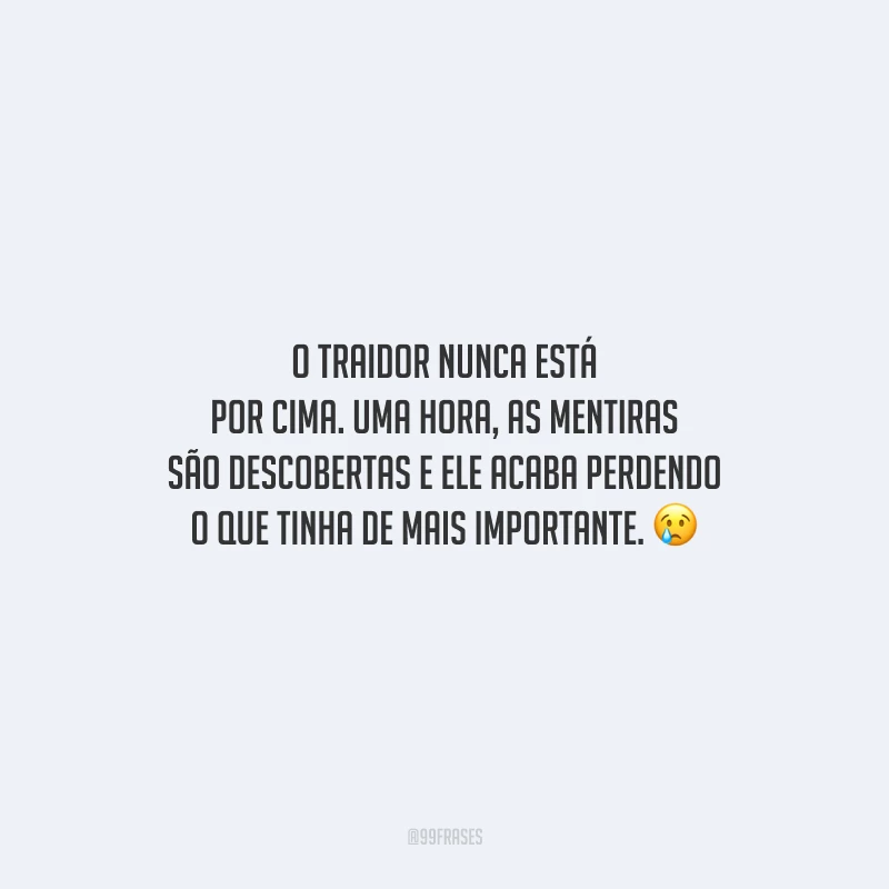 O traidor nunca está por cima. Uma hora, as mentiras são descobertas e ele acaba perdendo o que tinha de mais importante.
