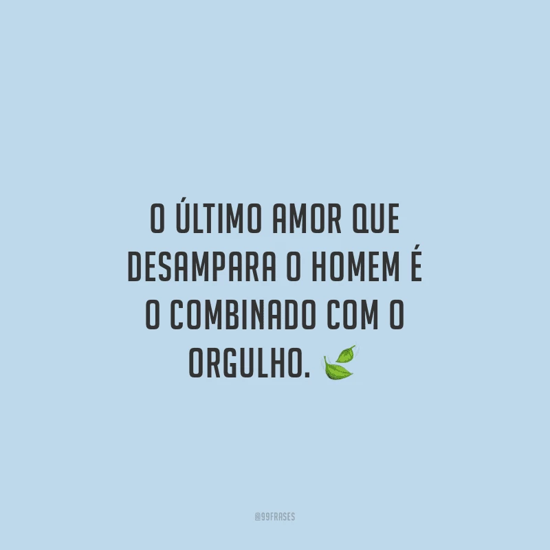 O último amor que desampara o homem é o combinado com o orgulho. 