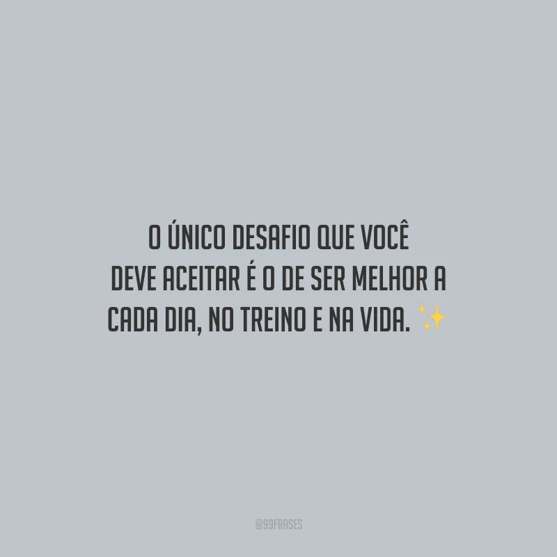 O único desafio que você deve aceitar é o de ser melhor a cada dia, no treino e na vida.