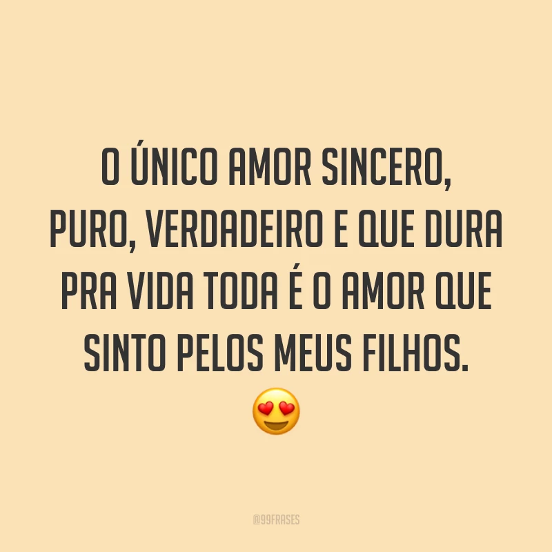 O único amor sincero, puro, verdadeiro e que dura pra vida toda é o amor que sinto pelos meus filhos. 😍