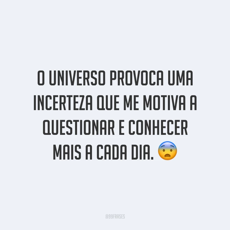 O universo provoca uma incerteza que me motiva a questionar e conhecer mais a cada dia.