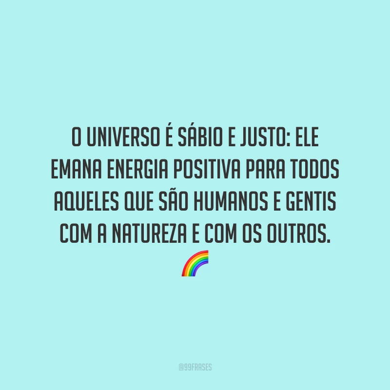 O universo é sábio e justo: ele emana energia positiva para todos aqueles que são humanos e gentis com a natureza e com os outros.