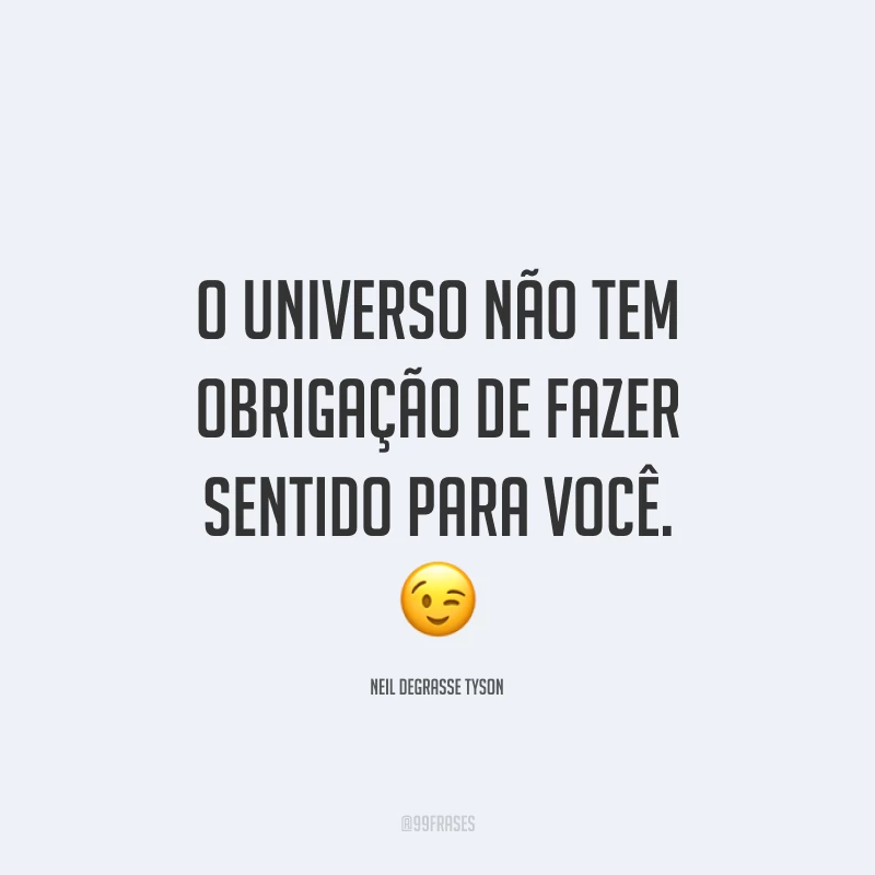 O universo não tem obrigação de fazer sentido para você.