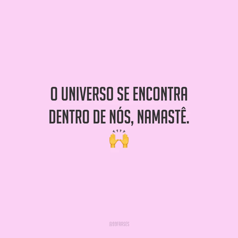 O universo se encontra dentro de nós, namastê. 