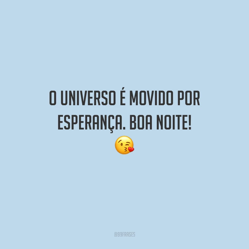 O universo é movido por esperança. Boa noite! 