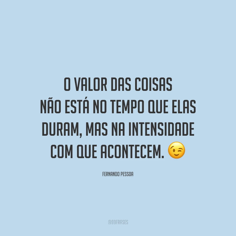 O valor das coisas não está no tempo que elas duram, mas na intensidade com que acontecem.