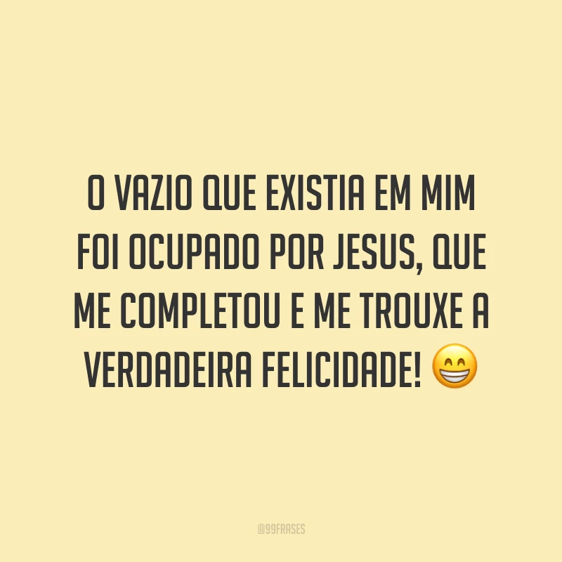 O vazio que existia em mim foi ocupado por Jesus, que me completou e me trouxe a verdadeira felicidade! 😁