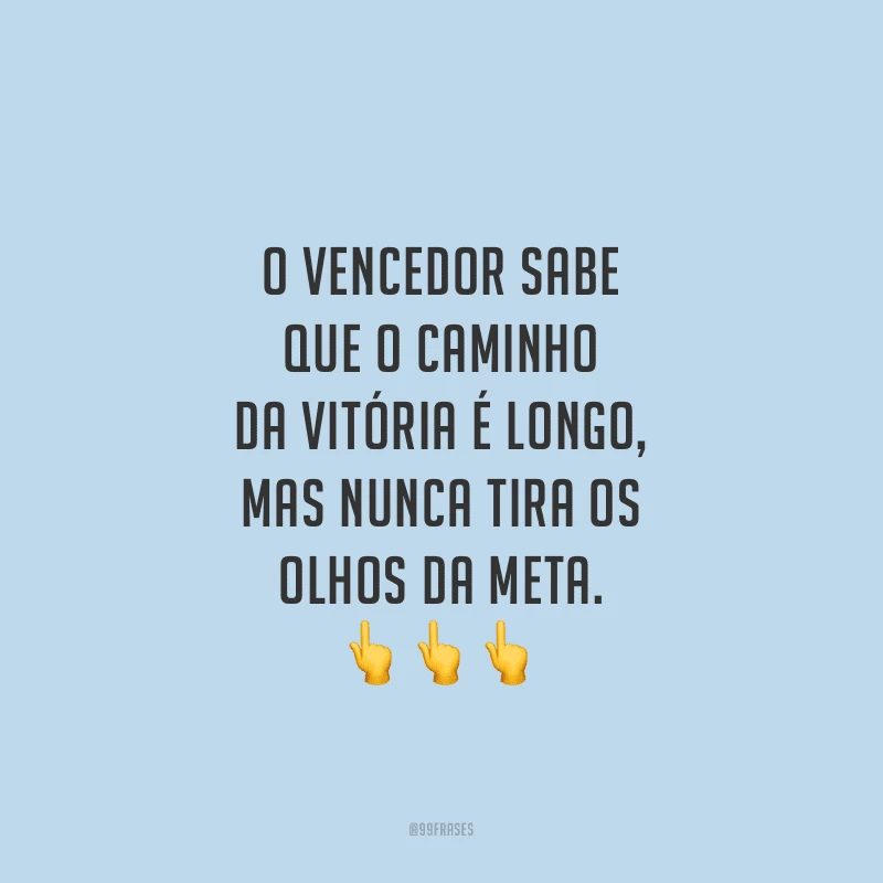 O vencedor sabe que o caminho da vitória é longo, mas nunca tira os olhos da meta.